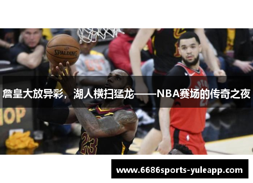 詹皇大放异彩，湖人横扫猛龙——NBA赛场的传奇之夜