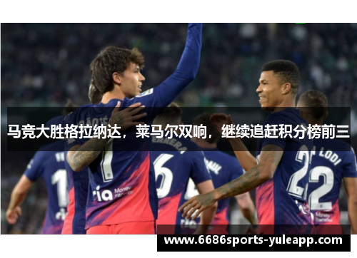 马竞大胜格拉纳达，莱马尔双响，继续追赶积分榜前三