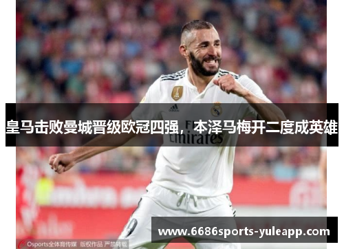皇马击败曼城晋级欧冠四强，本泽马梅开二度成英雄