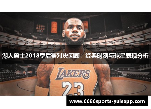 湖人勇士2018季后赛对决回顾：经典时刻与球星表现分析