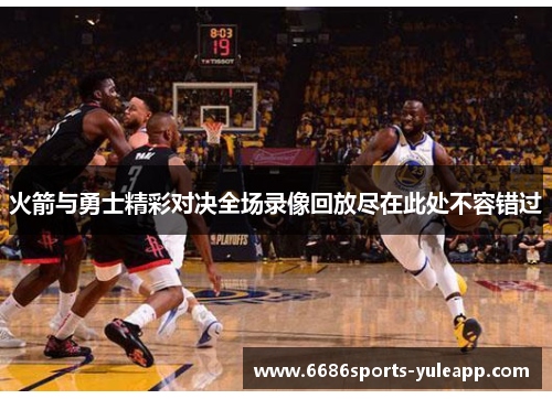 火箭与勇士精彩对决全场录像回放尽在此处不容错过
