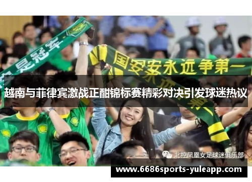 越南与菲律宾激战正酣锦标赛精彩对决引发球迷热议