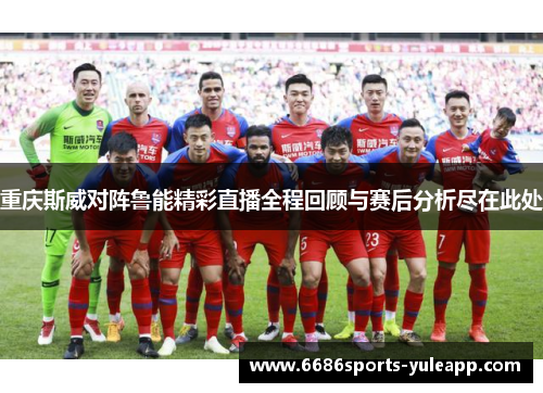 重庆斯威对阵鲁能精彩直播全程回顾与赛后分析尽在此处